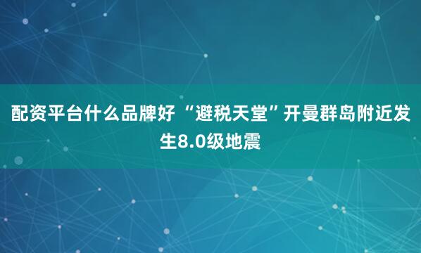 配资平台什么品牌好 “避税天堂”开曼群岛附近发生8.0级地震