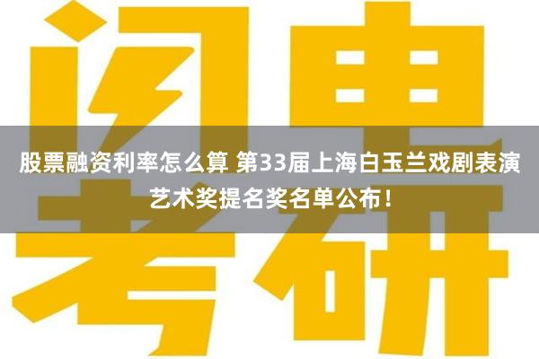 股票融资利率怎么算 第33届上海白玉兰戏剧表演艺术奖提名奖名单公布！