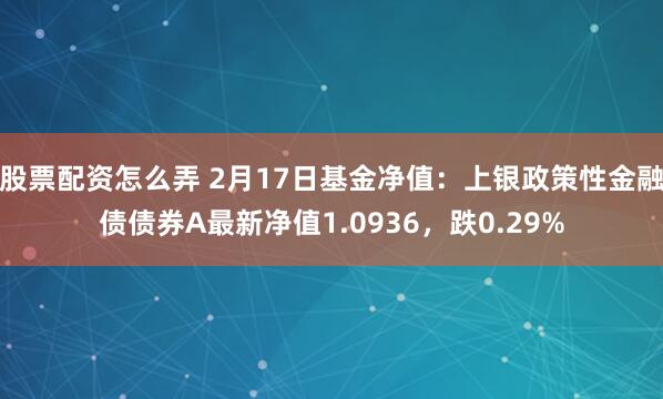 股票配资怎么弄 2月17日基金净值：上银政策性金融债债券A最新净值1.0936，跌0.29%