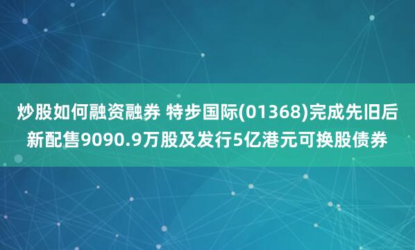 炒股如何融资融券 特步国际(01368)完成先旧后新配售9090.9万股及发行5亿港元可换股债券