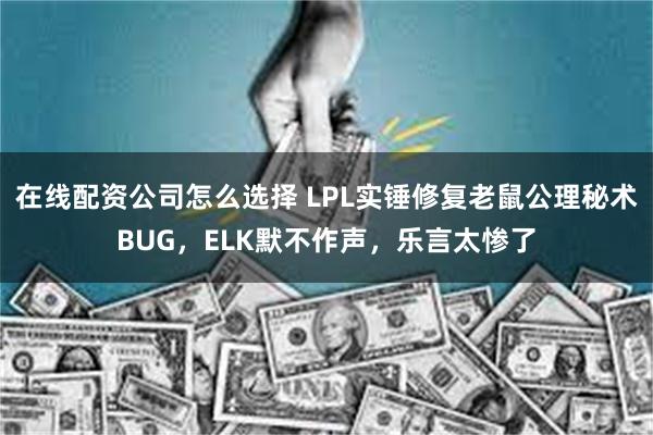 在线配资公司怎么选择 LPL实锤修复老鼠公理秘术BUG，ELK默不作声，乐言太惨了