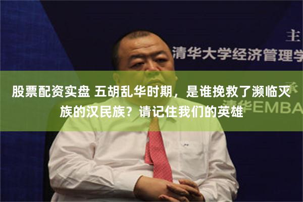 股票配资实盘 五胡乱华时期，是谁挽救了濒临灭族的汉民族？请记住我们的英雄