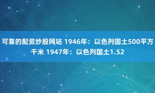 可靠的配资炒股网站 1946年：以色列国土500平方千米 1947年：以色列国土1.52