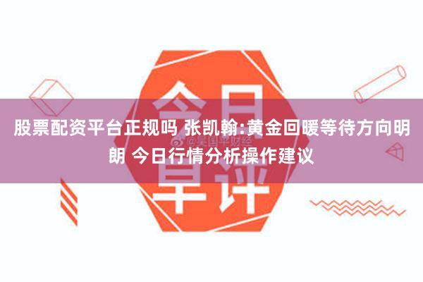 股票配资平台正规吗 张凯翰:黄金回暖等待方向明朗 今日行情分析操作建议