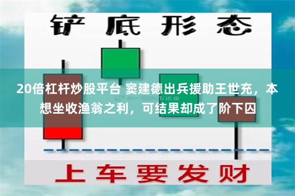 20倍杠杆炒股平台 窦建德出兵援助王世充，本想坐收渔翁之利，可结果却成了阶下囚