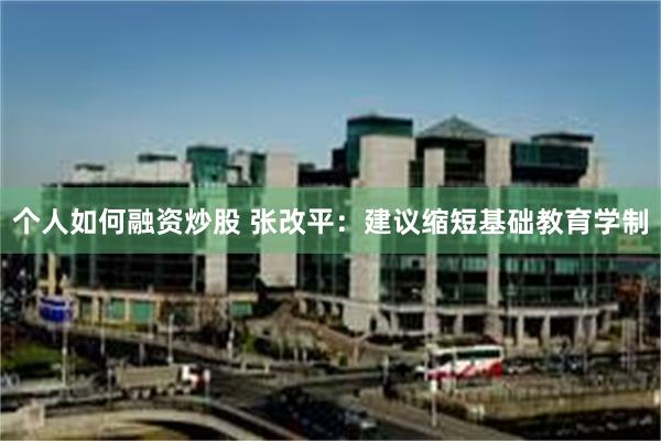 个人如何融资炒股 张改平：建议缩短基础教育学制