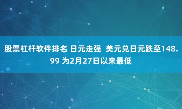 股票杠杆软件排名 日元走强  美元兑日元跌至148.99 为2月27日以来最低