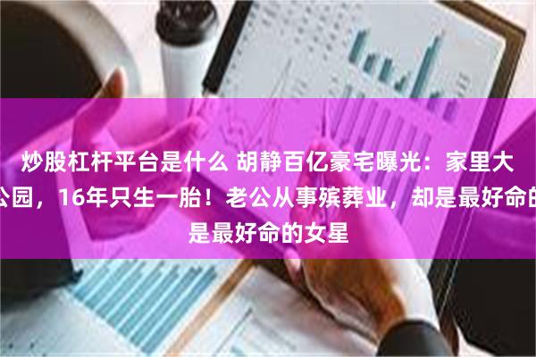 炒股杠杆平台是什么 胡静百亿豪宅曝光：家里大得像公园，16年只生一胎！老公从事殡葬业，却是最好命的女星