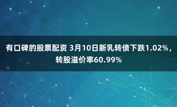 有口碑的股票配资 3月10日新乳转债下跌1.02%，转股溢价率60.99%