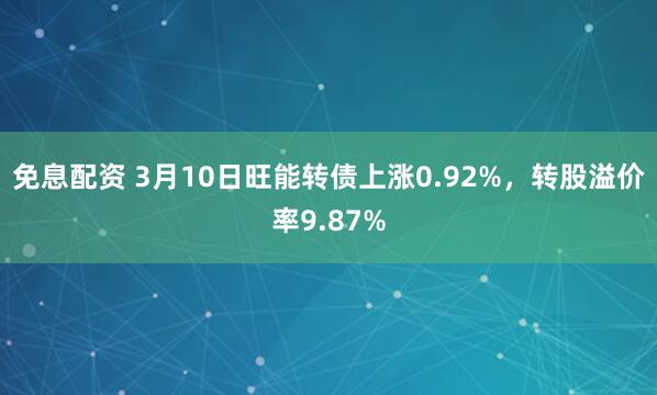 免息配资 3月10日旺能转债上涨0.92%，转股溢价率9.87%