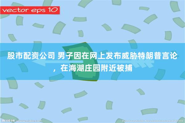 股市配资公司 男子因在网上发布威胁特朗普言论，在海湖庄园附近被捕