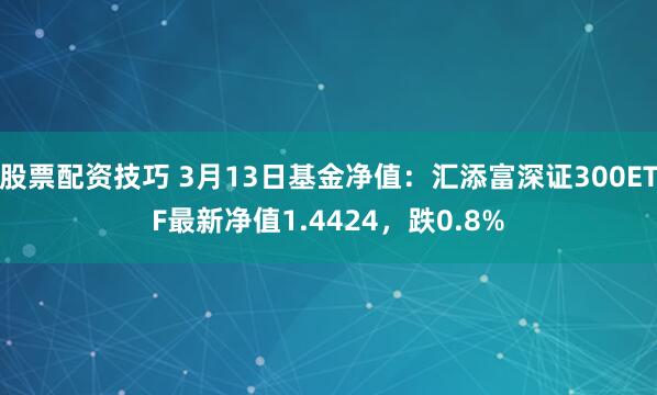 股票配资技巧 3月13日基金净值：汇添富深证300ETF最新净值1.4424，跌0.8%