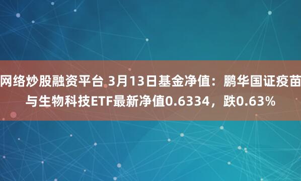 网络炒股融资平台 3月13日基金净值：鹏华国证疫苗与生物科技ETF最新净值0.6334，跌0.63%