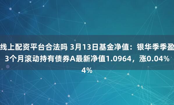 线上配资平台合法吗 3月13日基金净值：银华季季盈3个月滚动持有债券A最新净值1.0964，涨0.04%