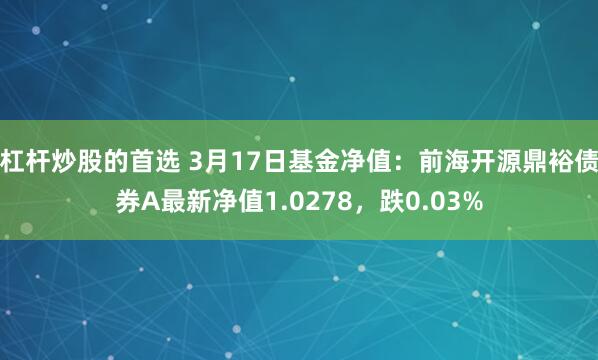 杠杆炒股的首选 3月17日基金净值：前海开源鼎裕债券A最新净值1.0278，跌0.03%